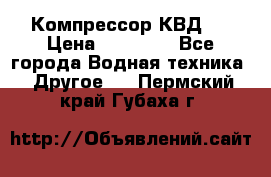 Компрессор КВД . › Цена ­ 45 000 - Все города Водная техника » Другое   . Пермский край,Губаха г.